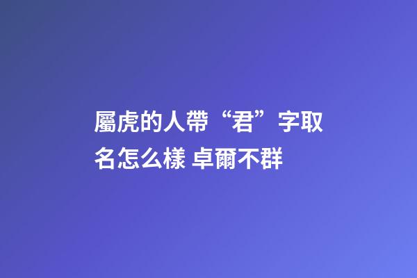 屬虎的人帶“君”字取名怎么樣 卓爾不群